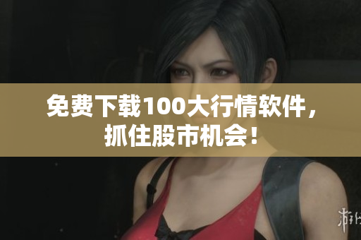 免费下载100大行情软件，抓住股市机会！