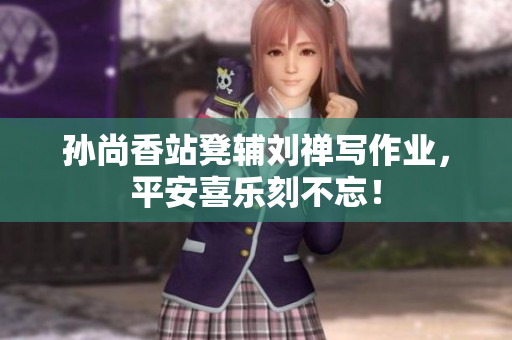 孙尚香站凳辅刘禅写作业，平安喜乐刻不忘！