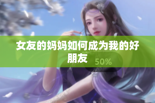 女友的妈妈如何成为我的好朋友
