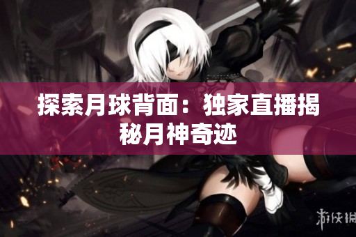 探索月球背面：独家直播揭秘月神奇迹