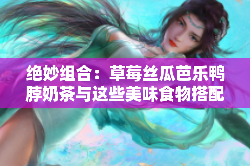 绝妙组合：草莓丝瓜芭乐鸭脖奶茶与这些美味食物搭配