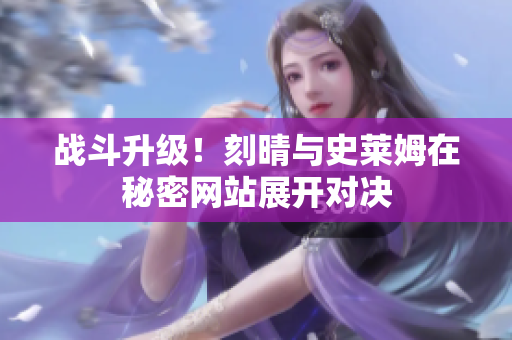战斗升级！刻晴与史莱姆在秘密网站展开对决