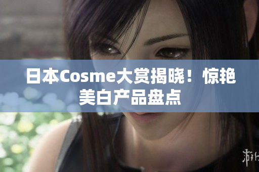 日本Cosme大赏揭晓！惊艳美白产品盘点