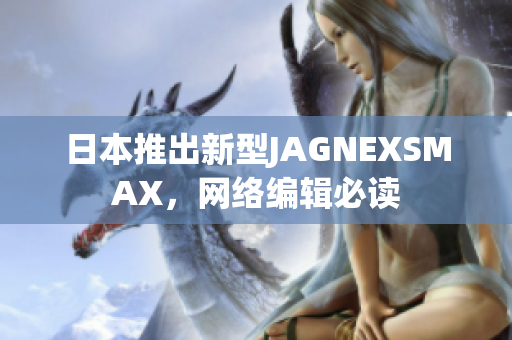 日本推出新型JAGNEXSMAX，网络编辑必读