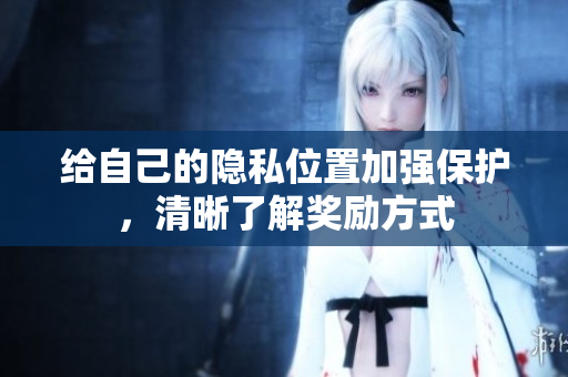 给自己的隐私位置加强保护，清晰了解奖励方式