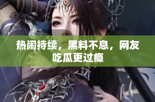 热闹持续，黑料不息，网友吃瓜更过瘾