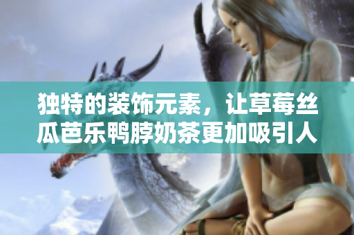 独特的装饰元素，让草莓丝瓜芭乐鸭脖奶茶更加吸引人