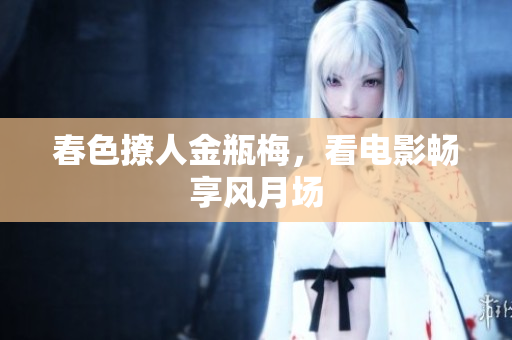 春色撩人金瓶梅，看电影畅享风月场