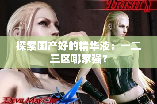 探索国产好的精华液：一二三区哪家强？
