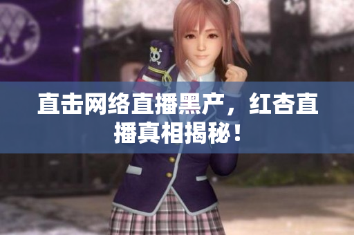 直击网络直播黑产，红杏直播真相揭秘！