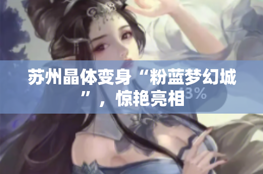 苏州晶体变身“粉蓝梦幻城”，惊艳亮相