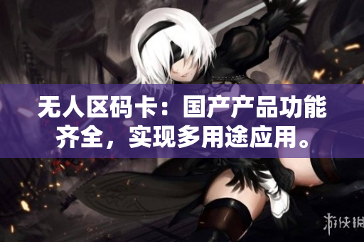 无人区码卡：国产产品功能齐全，实现多用途应用。