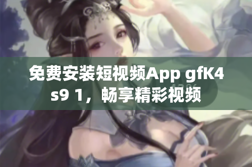 免费安装短视频App gfK4s9 1，畅享精彩视频