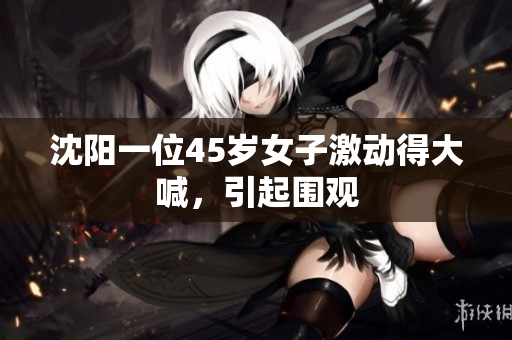 沈阳一位45岁女子激动得大喊，引起围观