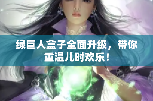 绿巨人盒子全面升级，带你重温儿时欢乐！