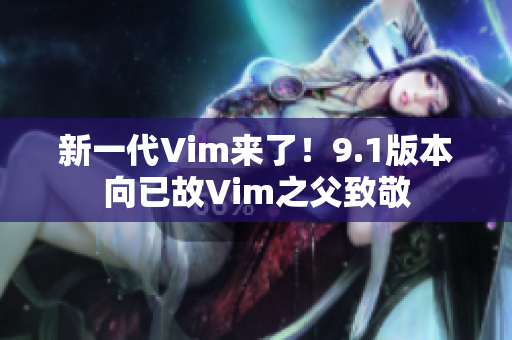新一代Vim来了！9.1版本向已故Vim之父致敬