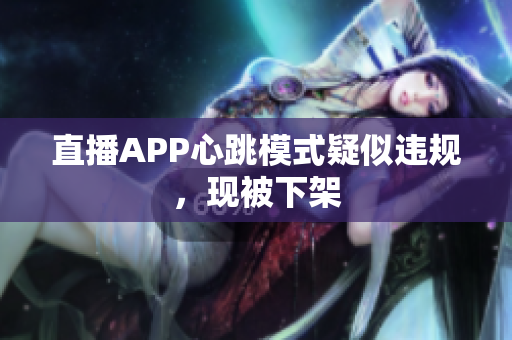 直播APP心跳模式疑似违规，现被下架