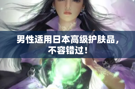 男性适用日本高级护肤品，不容错过！