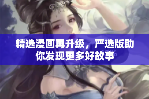 精选漫画再升级，严选版助你发现更多好故事