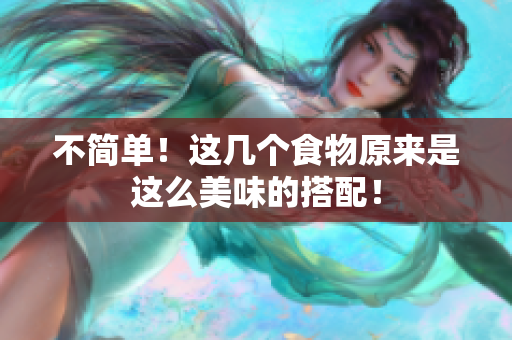 不简单！这几个食物原来是这么美味的搭配！