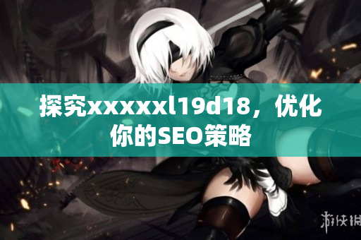 探究xxxxxl19d18，优化你的SEO策略