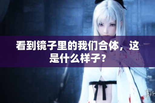 看到镜子里的我们合体，这是什么样子？