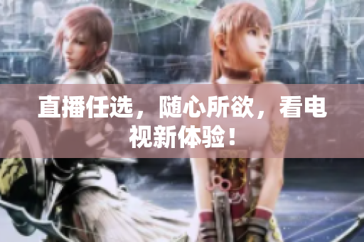 直播任选，随心所欲，看电视新体验！