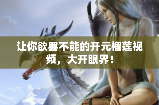 让你欲罢不能的开元榴莲视频，大开眼界！