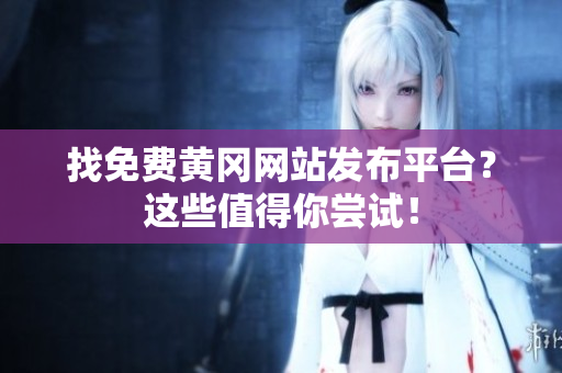 找免费黄冈网站发布平台？这些值得你尝试！