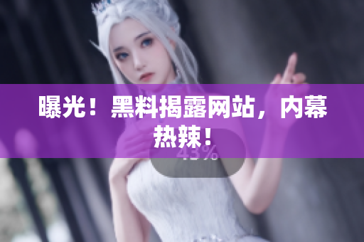 曝光！黑料揭露网站，内幕热辣！