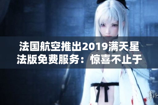 法国航空推出2019满天星法版免费服务：惊喜不止于航程