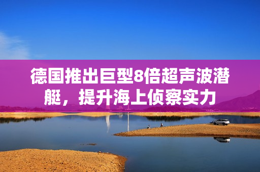 德国推出巨型8倍超声波潜艇，提升海上侦察实力