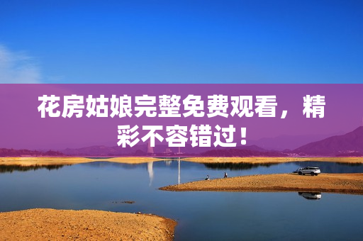 花房姑娘完整免费观看，精彩不容错过！