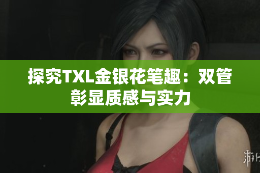 探究TXL金银花笔趣：双管彰显质感与实力