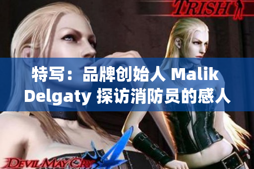 特写：品牌创始人 Malik Delgaty 探访消防员的感人故事