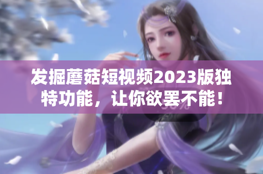 发掘蘑菇短视频2023版独特功能，让你欲罢不能！