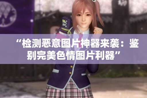 “检测恶意图片神器来袭：鉴别完美色情图片利器”
