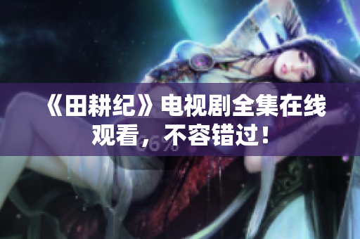 《田耕纪》电视剧全集在线观看，不容错过！