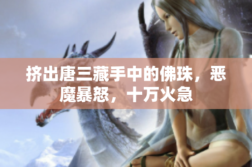 挤出唐三藏手中的佛珠，恶魔暴怒，十万火急