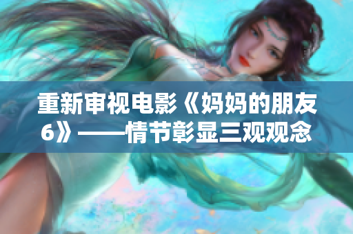 重新审视电影《妈妈的朋友6》——情节彰显三观观念