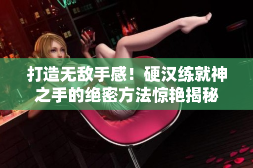 打造无敌手感！硬汉练就神之手的绝密方法惊艳揭秘
