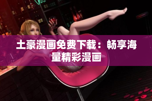 土豪漫画免费下载：畅享海量精彩漫画