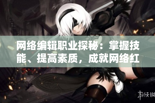 网络编辑职业探秘：掌握技能、提高素质，成就网络红利！