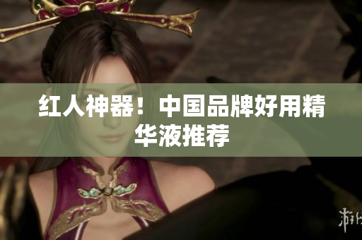 红人神器！中国品牌好用精华液推荐