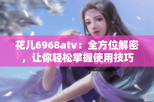 花儿6968atv：全方位解密，让你轻松掌握使用技巧