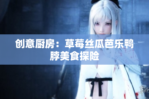 创意厨房：草莓丝瓜芭乐鸭脖美食探险