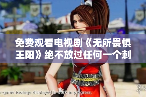 免费观看电视剧《无所畏惧王阳》绝不放过任何一个刺激瞬间