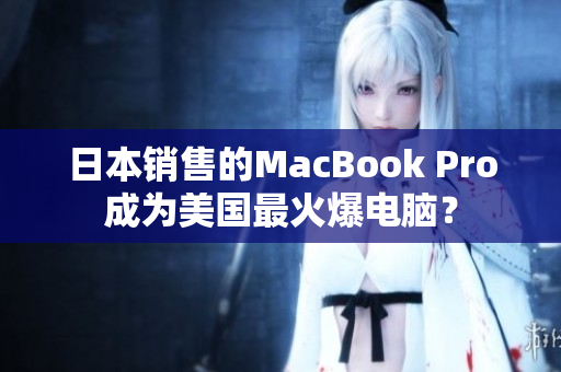 日本销售的MacBook Pro成为美国最火爆电脑？