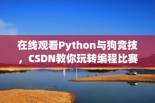 在线观看Python与狗竞技，CSDN教你玩转编程比赛