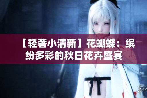 【轻奢小清新】花蝴蝶：缤纷多彩的秋日花卉盛宴